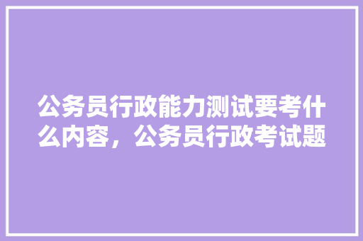 公务员行政能力测试要考什么内容，公务员行政考试题目题型 教育科普