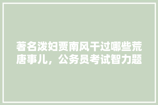 著名泼妇贾南风干过哪些荒唐事儿，公务员考试智力题 建筑考试