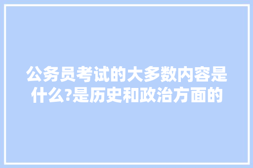 公务员考试的大多数内容是什么?是历史和政治方面的吗，公务员历史类考试题及答案 公考知识