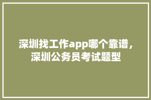 深圳找工作app哪个靠谱，深圳公务员考试题型 建筑考试