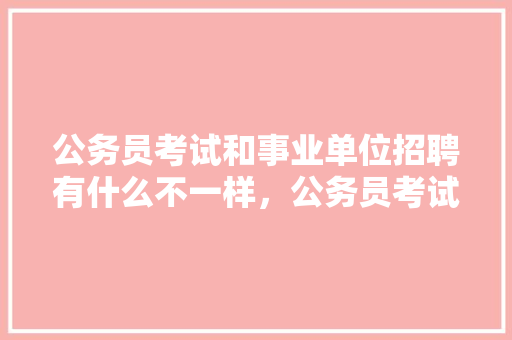 公务员考试和事业单位招聘有什么不一样，公务员考试题北京题难吗