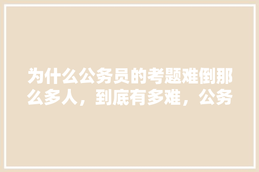 为什么公务员的考题难倒那么多人，到底有多难，公务员考试的题目很扯