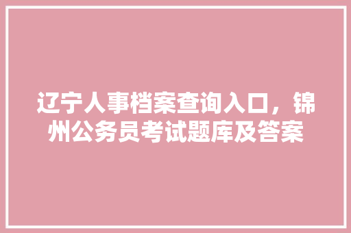 辽宁人事档案查询入口，锦州公务员考试题库及答案