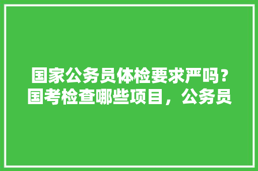 国家公务员体检要求严吗？国考检查哪些项目，公务员考试题海战术有用吗