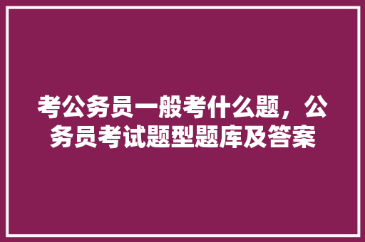 考公务员一般考什么题，公务员考试题型题库及答案 教育科普