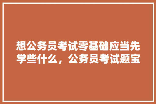 想公务员考试零基础应当先学些什么，公务员考试题宝物问题及答案