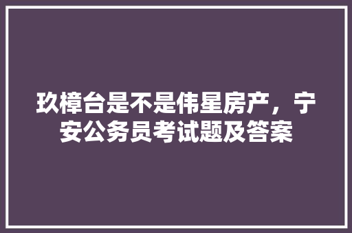 玖樟台是不是伟星房产，宁安公务员考试题及答案 教育科普