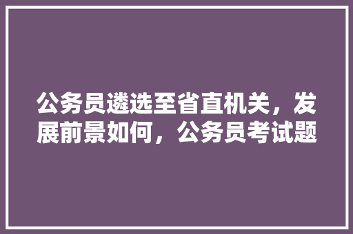 公务员遴选至省直机关，发展前景如何，公务员考试题问卷怎么写 建筑考试