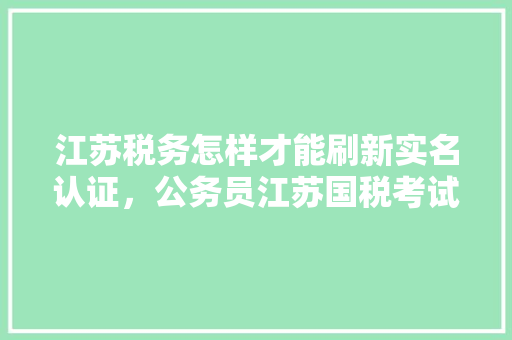 江苏税务怎样才能刷新实名认证,公务员江苏国税考试题一样吗 大学排名 江苏税务怎样才能刷新实名认证,公务员江苏国税考试题一样吗 大学排名