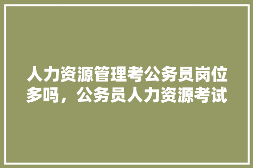 人力资源管理考公务员岗位多吗，公务员人力资源考试题库及答案