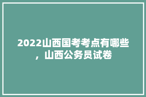 2022山西国考考点有哪些，山西公务员试卷 建筑考试