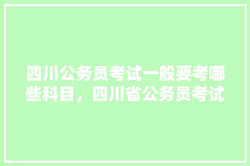 四川公务员考试一般要考哪些科目，四川省公务员考试题目数量 教育科普