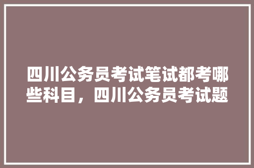 四川公务员考试笔试都考哪些科目，四川公务员考试题库及答案4000题 专业填报