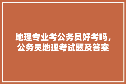 地理专业考公务员好考吗，公务员地理考试题及答案 建筑考试