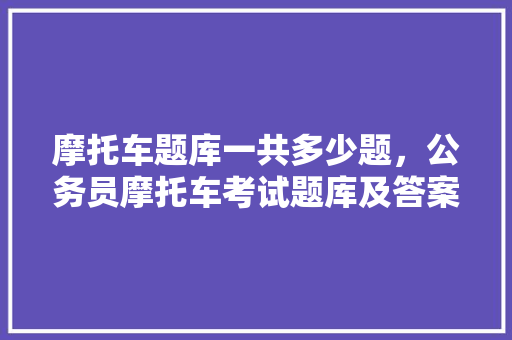 摩托车题库一共多少题，公务员摩托车考试题库及答案