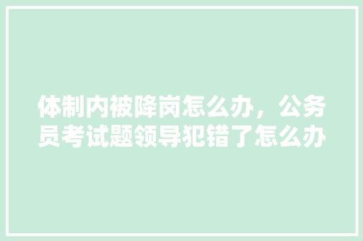 体制内被降岗怎么办，公务员考试题领导犯错了怎么办 教育科普