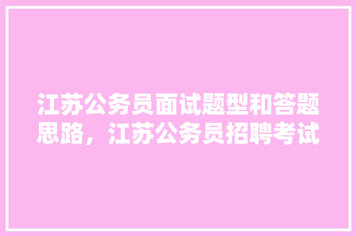 江苏公务员面试题型和答题思路，江苏公务员招聘考试题型分布