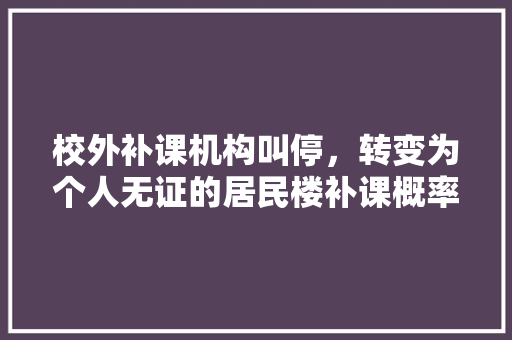 校外补课机构叫停，转变为个人无证的居民楼补课概率有多大，竹山公务员编制考试题型有哪些 公考知识