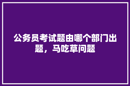 公务员考试题由哪个部门出题，马吃草问题 公考知识