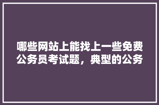 哪些网站上能找上一些免费公务员考试题，典型的公务员考试题及答案 公考知识