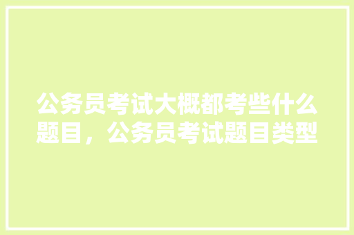 公务员考试大概都考些什么题目，公务员考试题目类型有哪些 大学排名