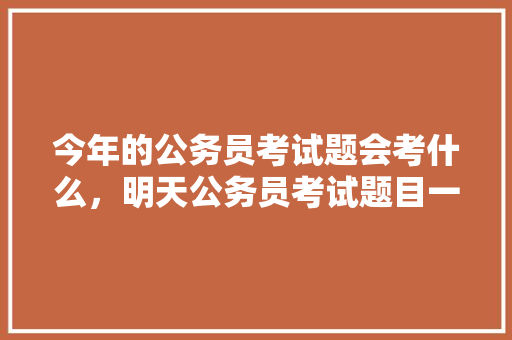 今年的公务员考试题会考什么，明天公务员考试题目一样吗 专业填报