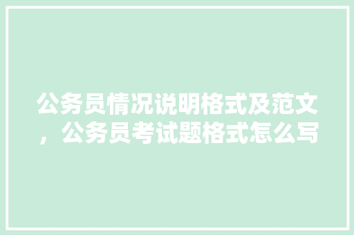 公务员情况说明格式及范文，公务员考试题格式怎么写 大学排名