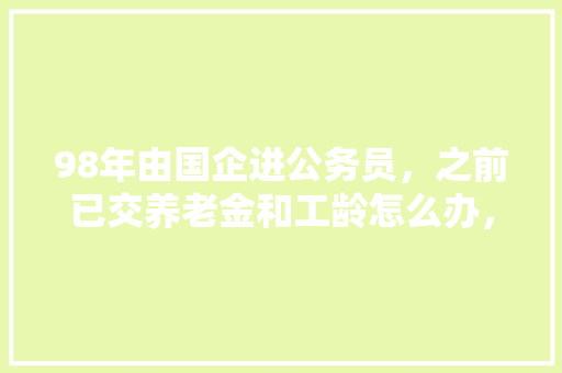 98年由国企进公务员，之前已交养老金和工龄怎么办，1998年公务员考试真题 专业填报