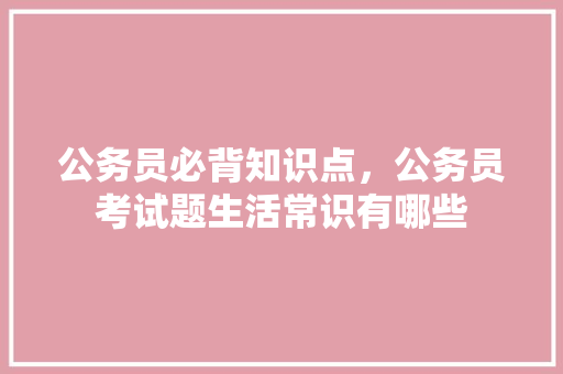 公务员必背知识点，公务员考试题生活常识有哪些 专业填报