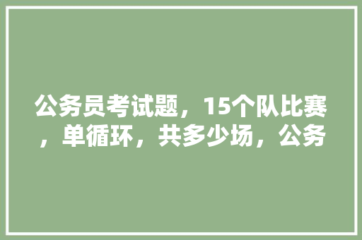 公务员考试题，15个队比赛，单循环，共多少场，公务员考试题用什么软件查 建筑考试