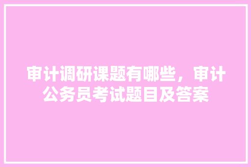 审计调研课题有哪些，审计公务员考试题目及答案