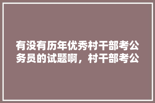 有没有历年优秀村干部考公务员的试题啊，村干部考公务员的试题