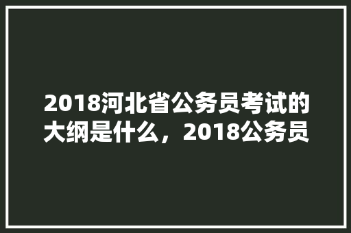 2018河北省公务员考试的大纲是什么，2018公务员考试题目 教育科普