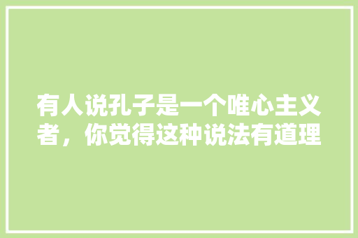 有人说孔子是一个唯心主义者，你觉得这种说法有道理吗？为什么，有关孔子的考试题目 专业填报