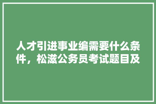 人才引进事业编需要什么条件，松滋公务员考试题目及答案 建筑考试