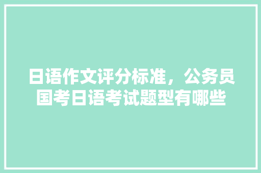 日语作文评分标准，公务员国考日语考试题型有哪些 建筑考试