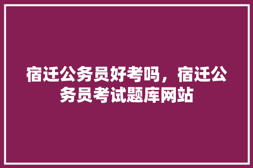 宿迁公务员好考吗，宿迁公务员考试题库网站 公考知识
