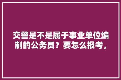 交警是不是属于事业单位编制的公务员？要怎么报考，交警公务员考试题目 公考知识