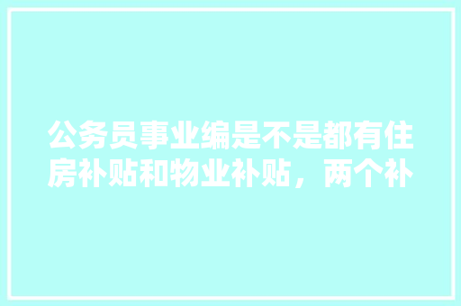 公务员事业编是不是都有住房补贴和物业补贴，两个补贴有多少，物业公务员考试题库及答案 教育科普