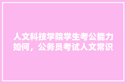 人文科技学院学生考公能力如何，公务员考试人文常识大全 大学排名