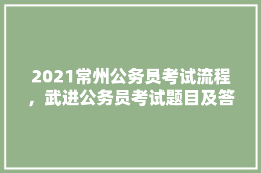 2021常州公务员考试流程，武进公务员考试题目及答案 大学排名