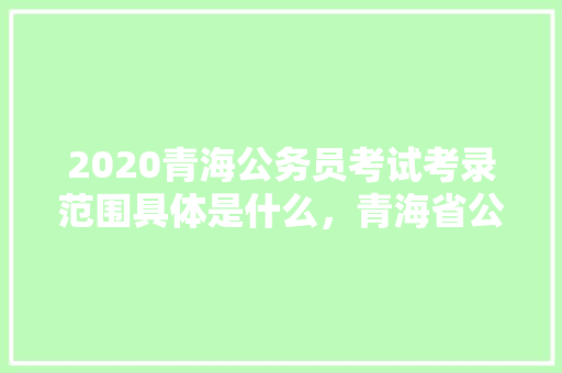 2020青海公务员考试考录范围具体是什么，青海省公务员考试题目 公考知识