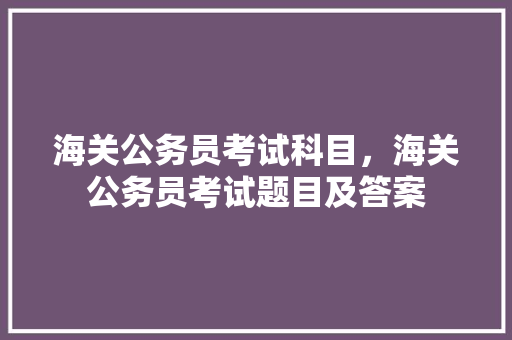 海关公务员考试科目，海关公务员考试题目及答案 大学排名