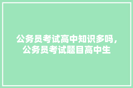 公务员考试高中知识多吗，公务员考试题目高中生 专业填报