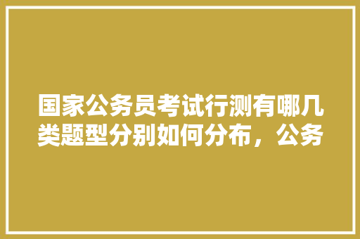 国家公务员考试行测有哪几类题型分别如何分布，公务员考试题型分部表 教育科普