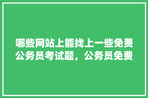 哪些网站上能找上一些免费公务员考试题，公务员免费题库app 公考知识