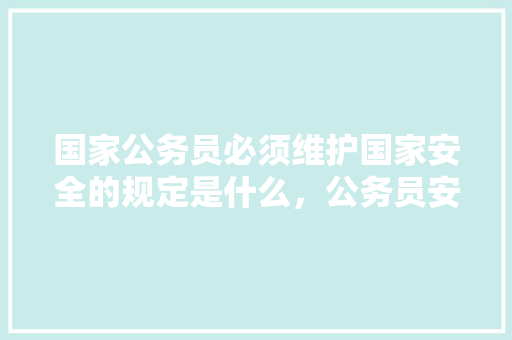 国家公务员必须维护国家安全的规定是什么，公务员安全管理考试题及答案 专业填报