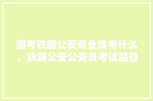 国考铁路公安专业课考什么，铁路公安公务员考试题目及答案 公考知识
