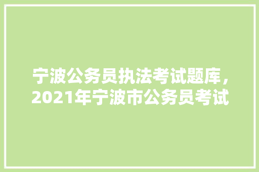 宁波公务员执法考试题库，2021年宁波市公务员考试。 公考知识