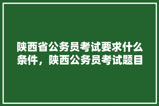 陕西省公务员考试要求什么条件，陕西公务员考试题目及答案 专业填报